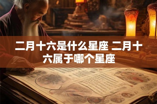 二月十六是什么星座 二月十六属于哪个星座