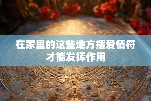 在家里的这些地方摆爱情符才能发挥作用