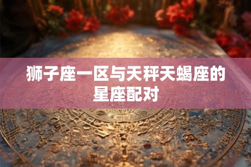 狮子座一区与天秤天蝎座的星座配对