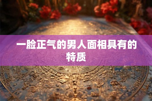 一脸正气的男人面相具有的特质