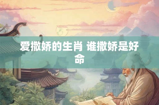爱撒娇的生肖 谁撒娇是好命