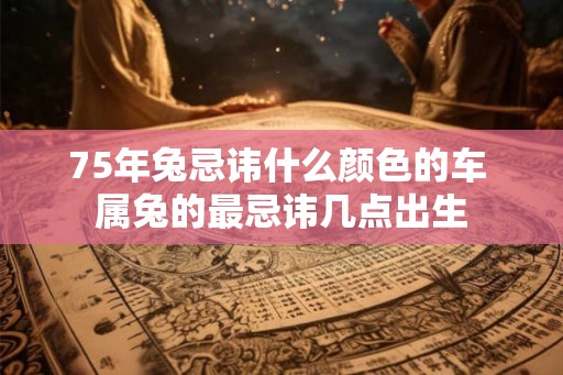 75年兔忌讳什么颜色的车 属兔的最忌讳几点出生