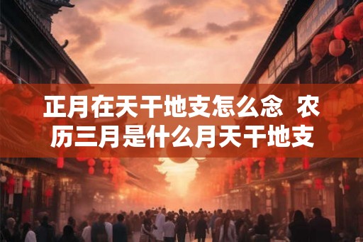 正月在天干地支怎么念  农历三月是什么月天干地支