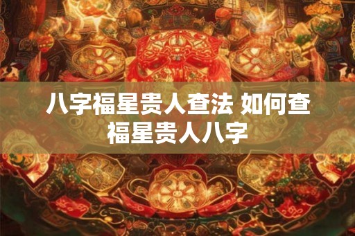 八字福星贵人查法 如何查福星贵人八字