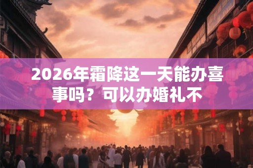 2026年霜降这一天能办喜事吗？可以办婚礼不