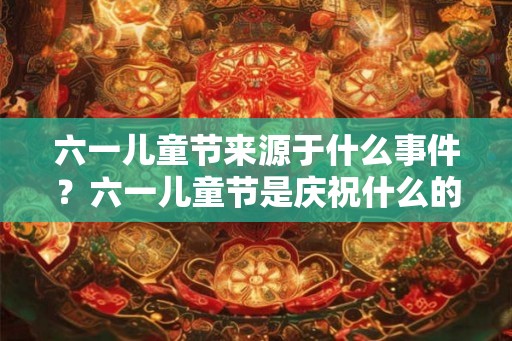 六一儿童节来源于什么事件？六一儿童节是庆祝什么的节日？