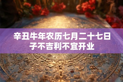 辛丑牛年农历七月二十七日子不吉利不宜开业
