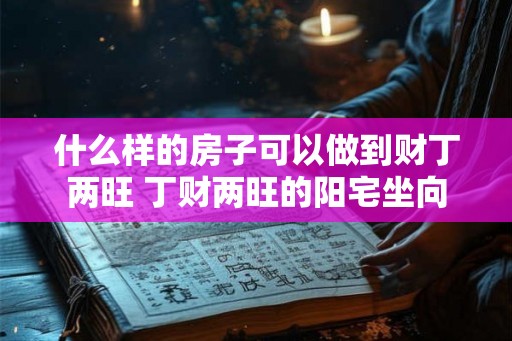 什么样的房子可以做到财丁两旺 丁财两旺的阳宅坐向