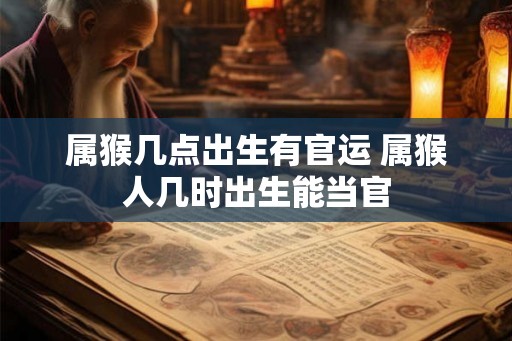 属猴几点出生有官运 属猴人几时出生能当官