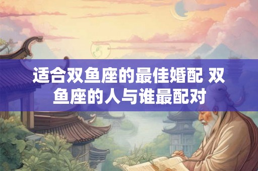适合双鱼座的最佳婚配 双鱼座的人与谁最配对