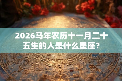2026马年农历十一月二十五生的人是什么星座？