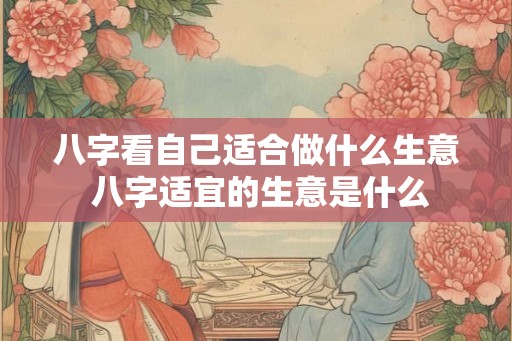 八字看自己适合做什么生意 八字适宜的生意是什么