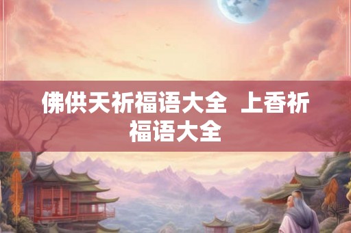 佛供天祈福语大全  上香祈福语大全