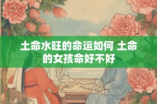土命水旺的命运如何 土命的女孩命好不好