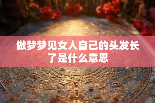 做梦梦见女人自己的头发长了是什么意思
