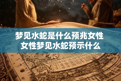 梦见水蛇是什么预兆女性 女性梦见水蛇预示什么