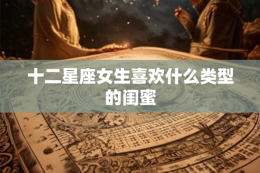 十二星座女生喜欢什么类型的闺蜜