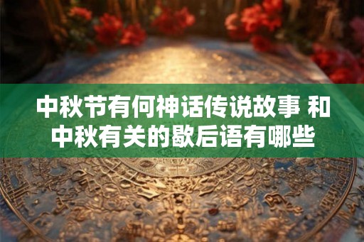 中秋节有何神话传说故事 和中秋有关的歇后语有哪些 中秋节有何神话传说故事 和中秋有关的歇后语有哪些