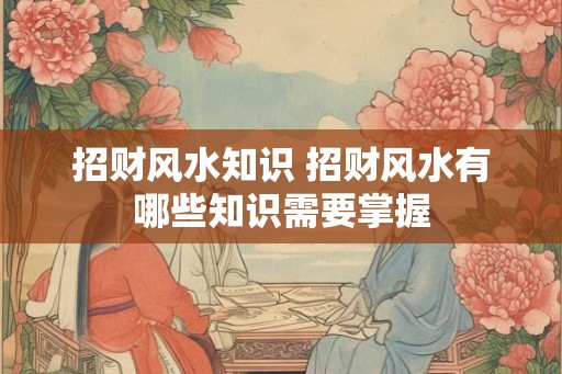 招财风水知识 招财风水有哪些知识需要掌握