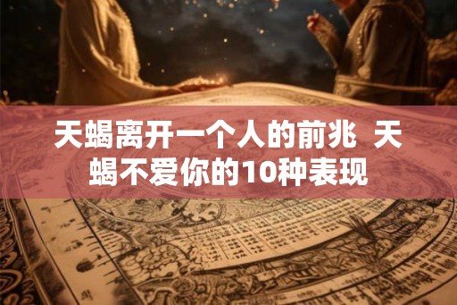 天蝎离开一个人的前兆 天蝎不爱你的10种表现 天蝎离开一个人的前兆 天蝎不爱你的10种表现