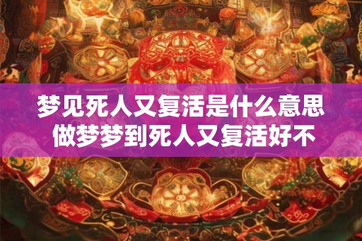 梦见死人又复活是什么意思 做梦梦到死人又复活好不好