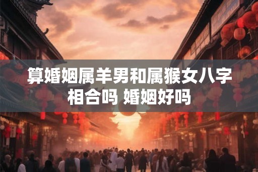 算婚姻属羊男和属猴女八字相合吗 婚姻好吗