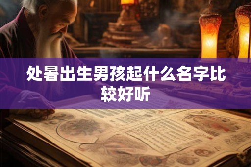处暑出生男孩起什么名字比较好听 处暑出生男孩起什么名字比较好听