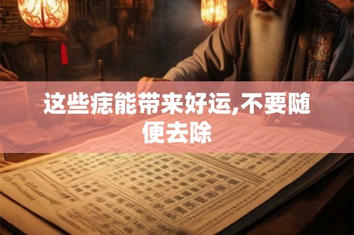 这些痣能带来好运,不要随便去除