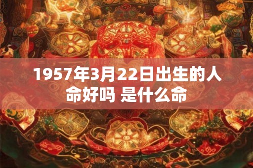 1957年3月22日出生的人命好吗 是什么命