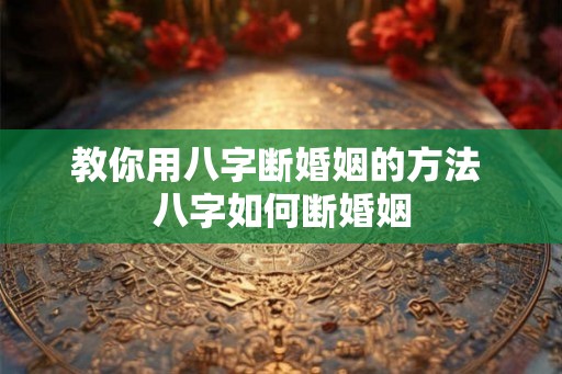 教你用八字断婚姻的方法 八字如何断婚姻 教你用八字断婚姻的方法 八字如何断婚姻