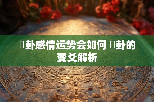 姤卦感情运势会如何 姤卦的变爻解析