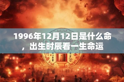 1996年12月12日是什么命，出生时辰看一生命运