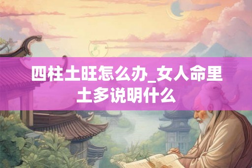 四柱土旺怎么办_女人命里土多说明什么