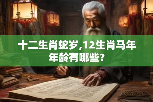 十二生肖蛇岁,12生肖马年年龄有哪些？