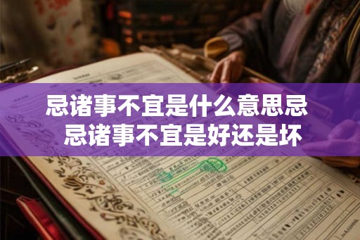 忌诸事不宜是什么意思忌  忌诸事不宜是好还是坏