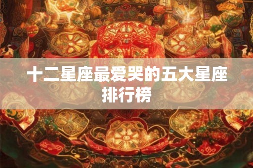 十二星座最爱哭的五大星座排行榜