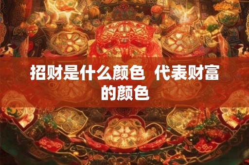 招财是什么颜色 代表财富的颜色 招财是什么颜色 代表财富的颜色