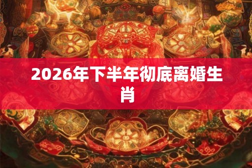 2026年下半年彻底离婚生肖