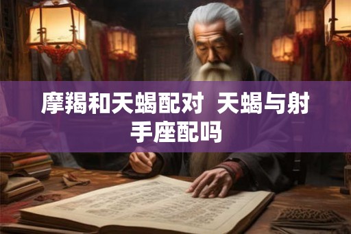 摩羯和天蝎配对  天蝎与射手座配吗