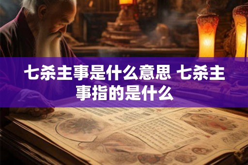 七杀主事是什么意思 七杀主事指的是什么