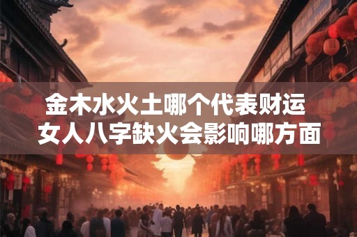 金木水火土哪个代表财运 女人八字缺火会影响哪方面