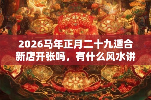 2026马年正月二十九适合新店开张吗,有什么风水讲究? 2026马年正月二十九适合新店开张吗,有什么风水讲究?