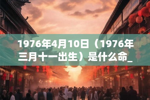 1976年4月10日（1976年三月十一出生）是什么命_命运如何