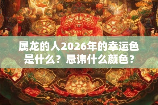 属龙的人2026年的幸运色是什么？忌讳什么颜色？