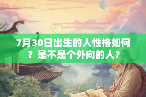 7月30日出生的人性格如何?是不是个外向的人? 7月30日出生的人性格如何?是不是个外向的人?