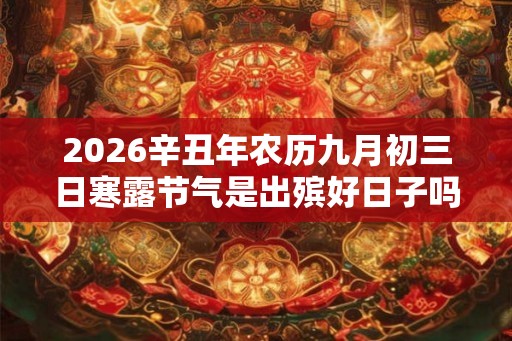 2026辛丑年农历九月初三日寒露节气是出殡好日子吗? 2026辛丑年农历九月初三日寒露节气是出殡好日子吗?