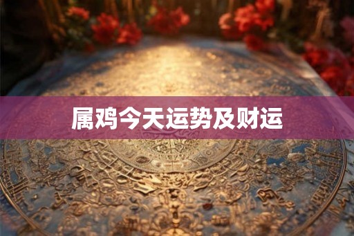 属鸡今天运势及财运