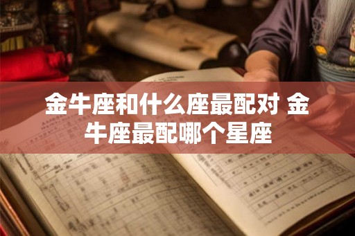 金牛座和什么座最配对 金牛座最配哪个星座