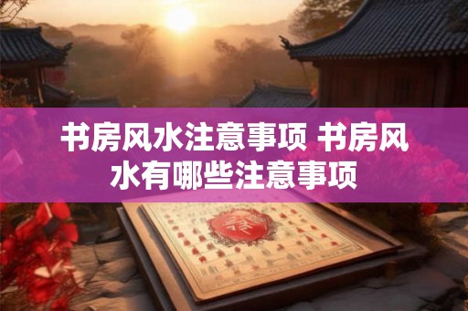书房风水注意事项 书房风水有哪些注意事项