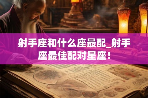 射手座和什么座最配_射手座最佳配对星座! 射手座和什么座最配_射手座最佳配对星座!
